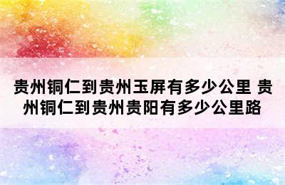 贵州铜仁到贵州玉屏有多少公里 贵州铜仁到贵州贵阳有多少公里路